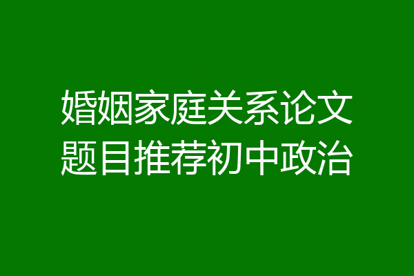 婚姻家庭关系论文题目推荐初中政治