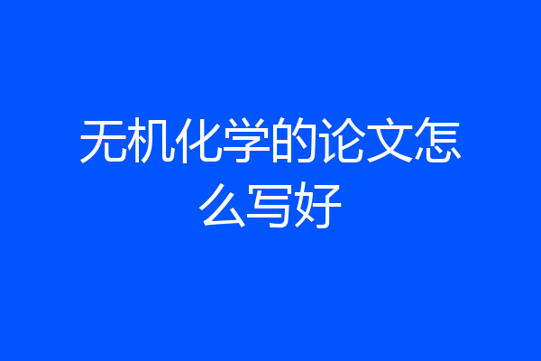 无机化学的论文怎么写好