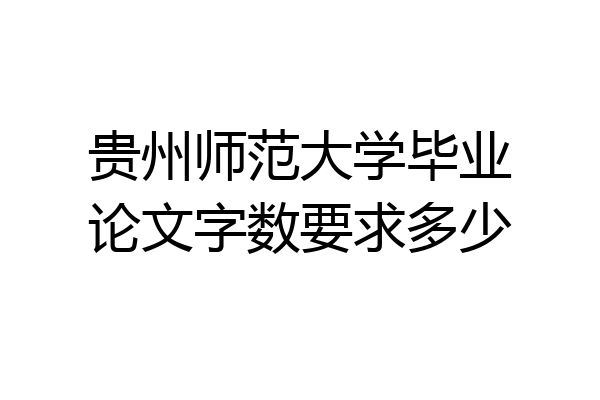 贵州师范大学毕业论文字数要求多少