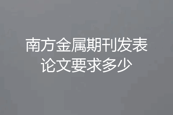 南方金属期刊发表论文要求多少