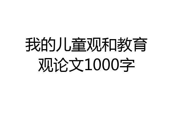 我的儿童观和教育观论文1000字