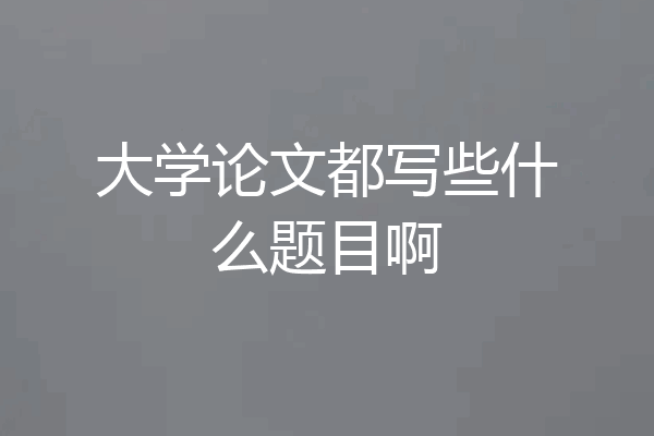 大学论文都写些什么题目啊