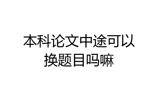 本科论文中途可以换题目吗嘛