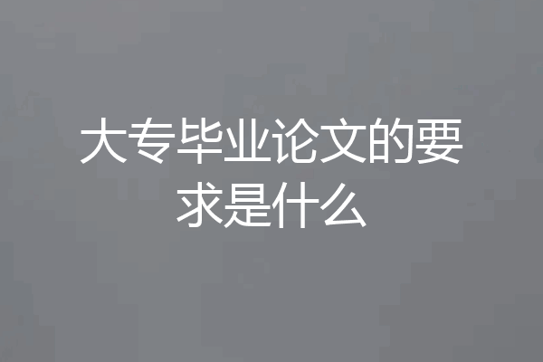 大专毕业论文的要求是什么