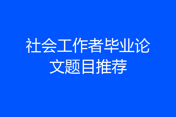 社会工作者毕业论文题目推荐