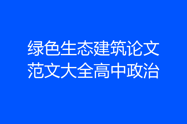 绿色生态建筑论文范文大全高中政治