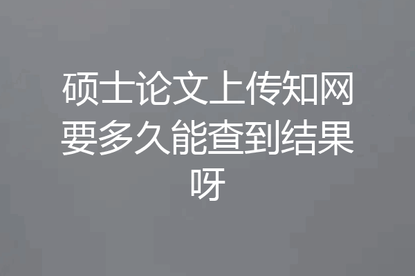 硕士论文上传知网要多久能查到结果呀