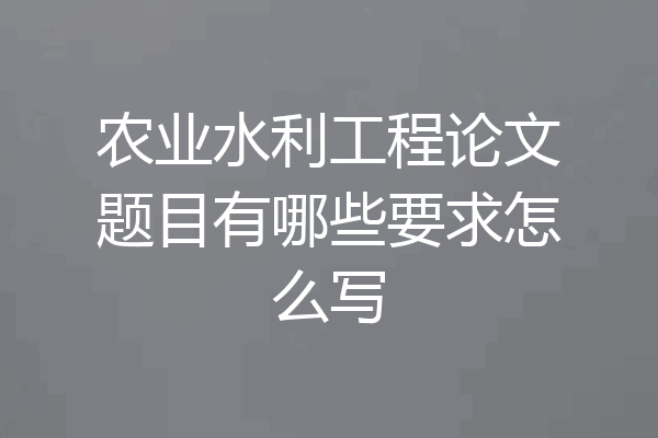 农业水利工程论文题目有哪些要求怎么写