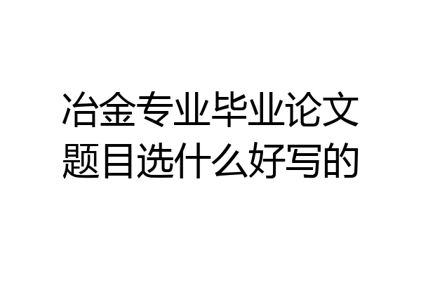 冶金专业毕业论文题目选什么好写的
