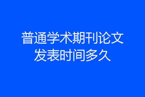 普通学术期刊论文发表时间多久