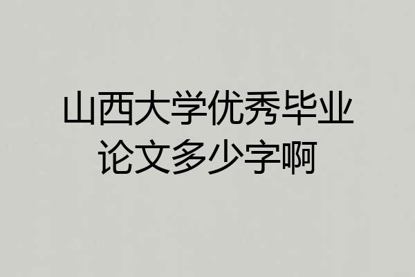 山西大学优秀毕业论文多少字啊