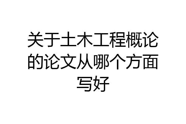 关于土木工程概论的论文从哪个方面写好