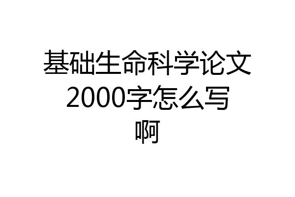 基础生命科学论文2000字怎么写啊