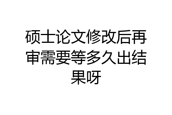 硕士论文修改后再审需要等多久出结果呀