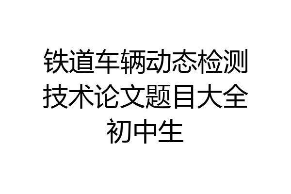 铁道车辆动态检测技术论文题目大全初中生