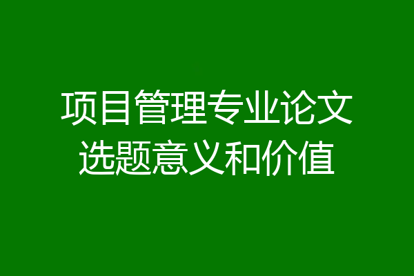 项目管理专业论文选题意义和价值