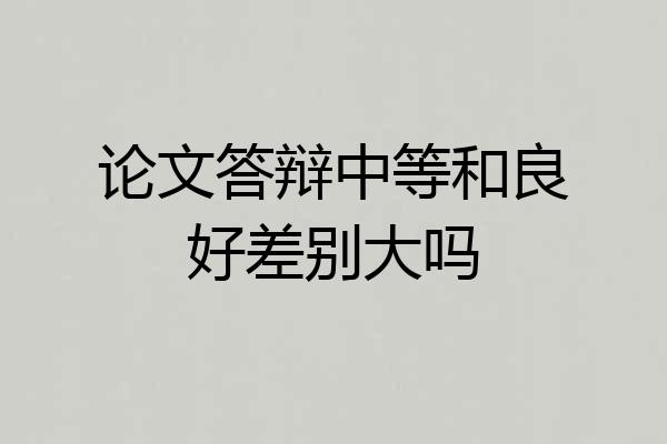 论文答辩中等和良好差别大吗