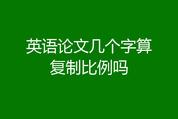 英语论文几个字算复制比例吗
