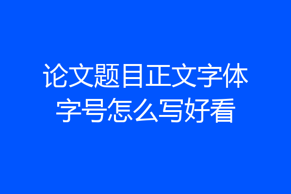 论文题目正文字体字号怎么写好看