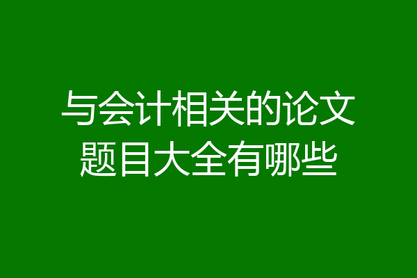 与会计相关的论文题目大全有哪些