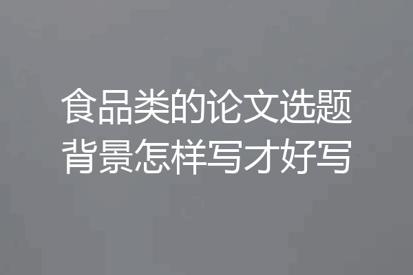 食品类的论文选题背景怎样写才好写