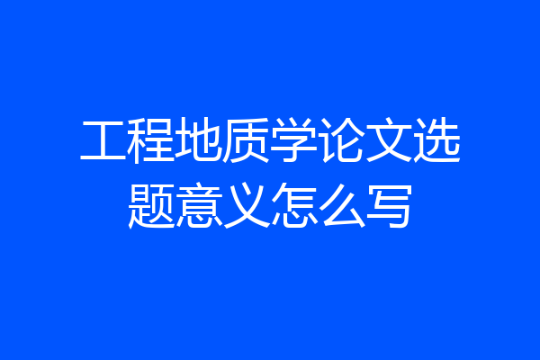 工程地质学论文选题意义怎么写