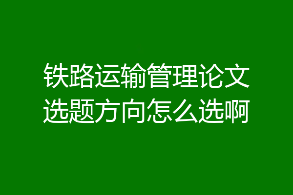 铁路运输管理论文选题方向怎么选啊
