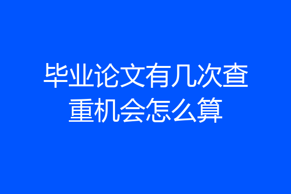 毕业论文有几次查重机会怎么算