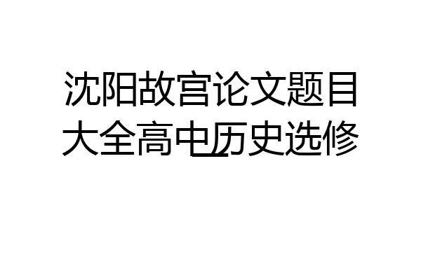 沈阳故宫论文题目大全高中历史选修一