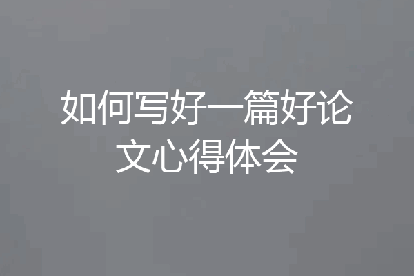 如何写好一篇好论文心得体会