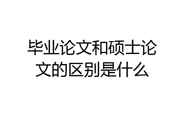毕业论文和硕士论文的区别是什么