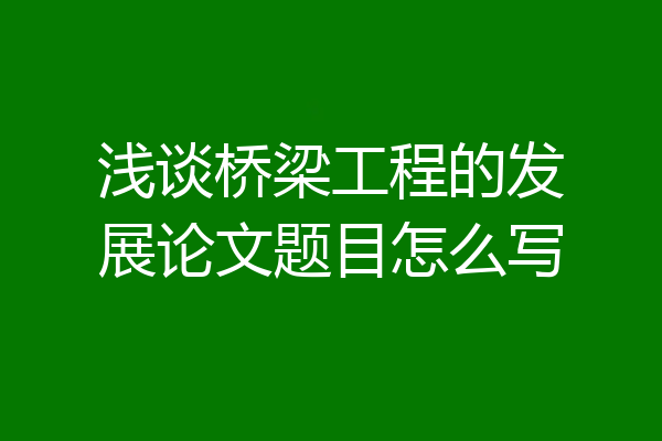 浅谈桥梁工程的发展论文题目怎么写