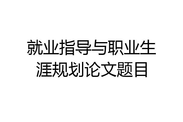 就业指导与职业生涯规划论文题目