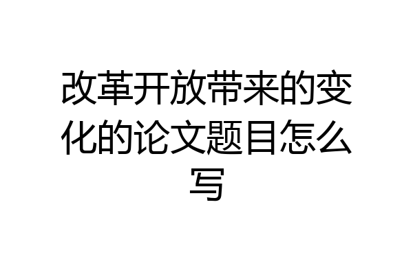 改革开放带来的变化的论文题目怎么写