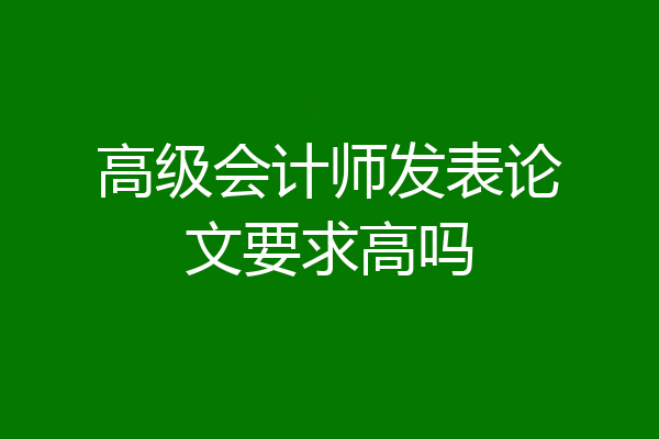 高级会计师发表论文要求高吗