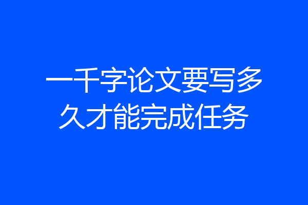 一千字论文要写多久才能完成任务