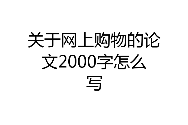 关于网上购物的论文2000字怎么写