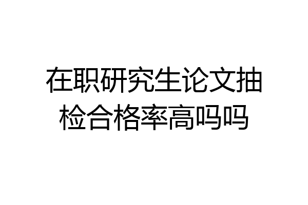 在职研究生论文抽检合格率高吗吗