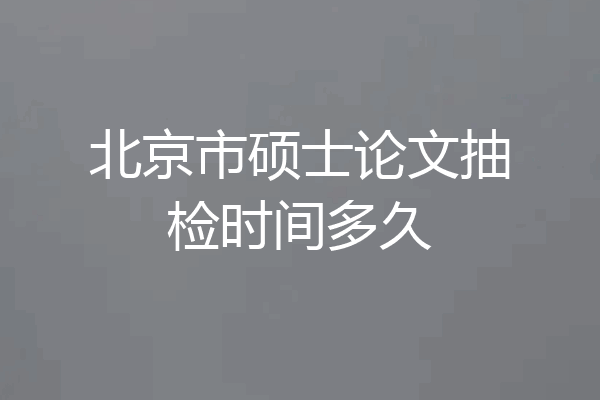 北京市硕士论文抽检时间多久