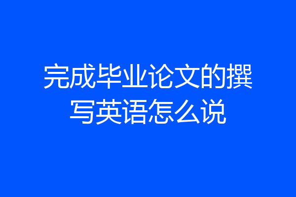完成毕业论文的撰写英语怎么说