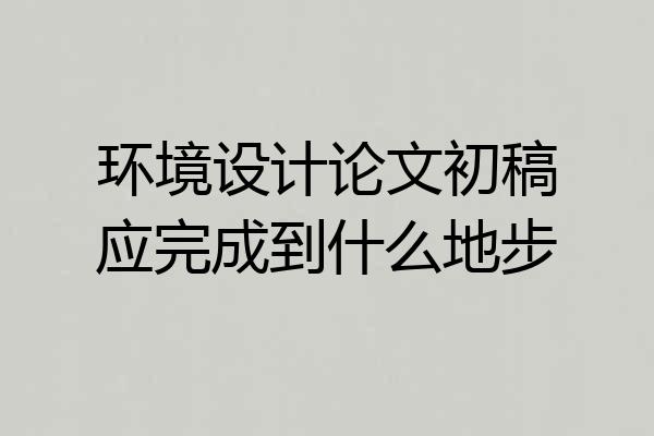 环境设计论文初稿应完成到什么地步