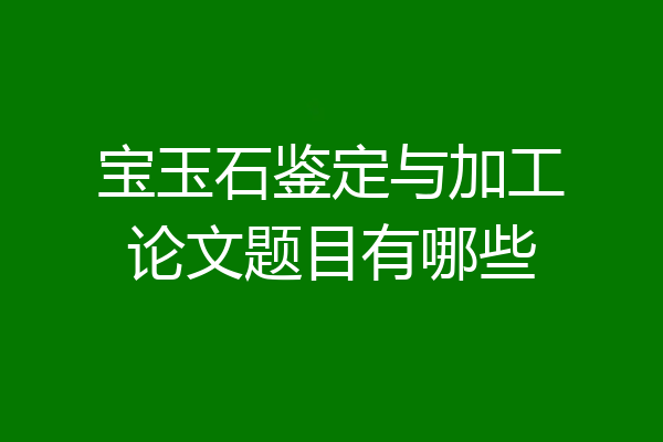宝玉石鉴定与加工论文题目有哪些