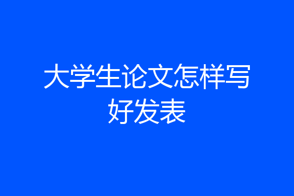 大学生论文怎样写好发表