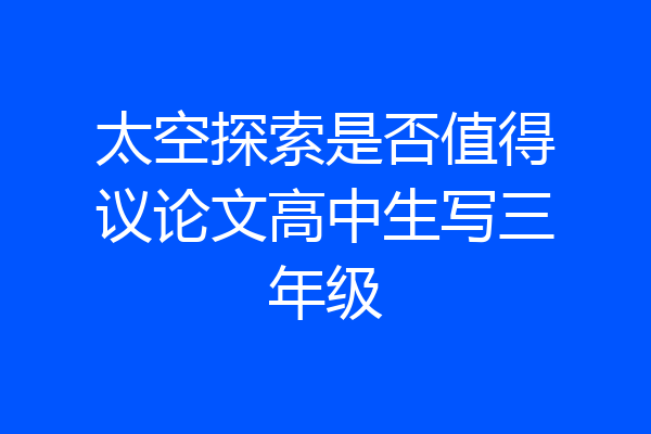 太空探索是否值得议论文高中生写三年级