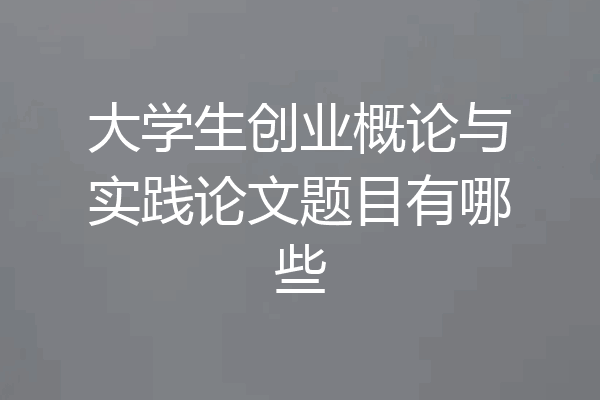 大学生创业概论与实践论文题目有哪些