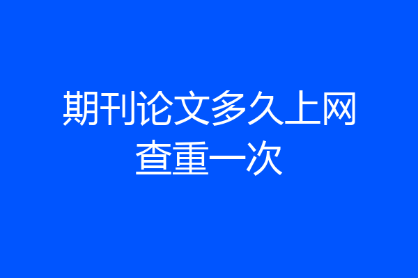 期刊论文多久上网查重一次