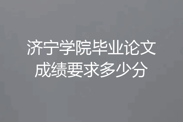 济宁学院毕业论文成绩要求多少分