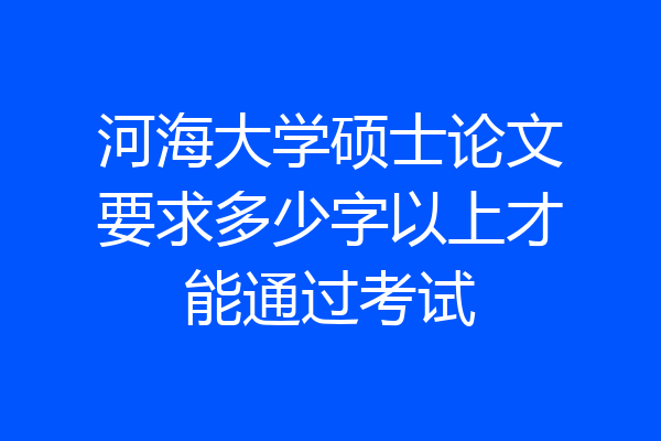 河海大学硕士论文要求多少字以上才能通过考试