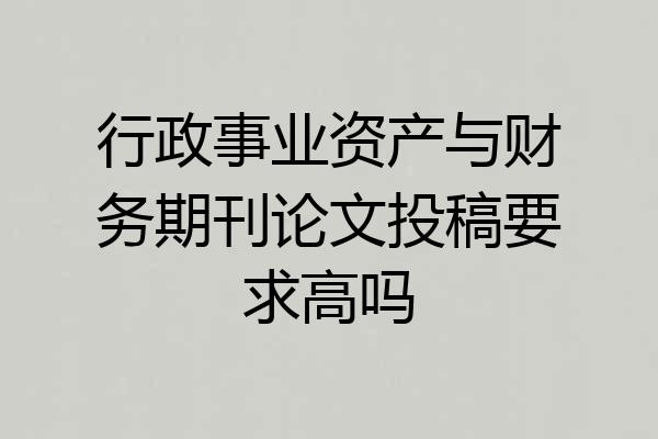 行政事业资产与财务期刊论文投稿要求高吗