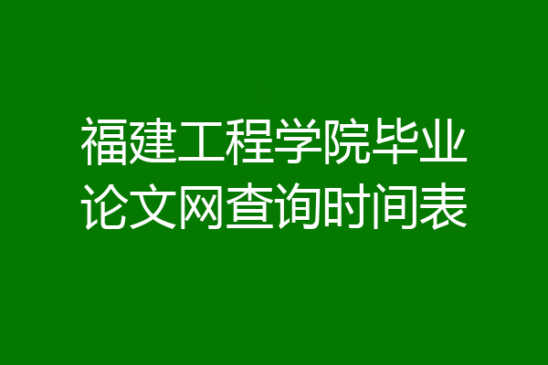 福建工程学院毕业论文网查询时间表